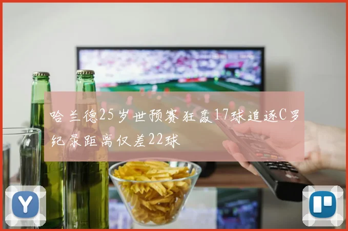 哈兰德25岁世预赛狂轰17球追逐C罗纪录距离仅差22球