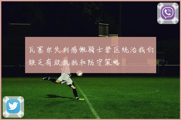 瓦塞尔失利感慨骑士禁区统治我们缺乏有效抵抗和防守策略