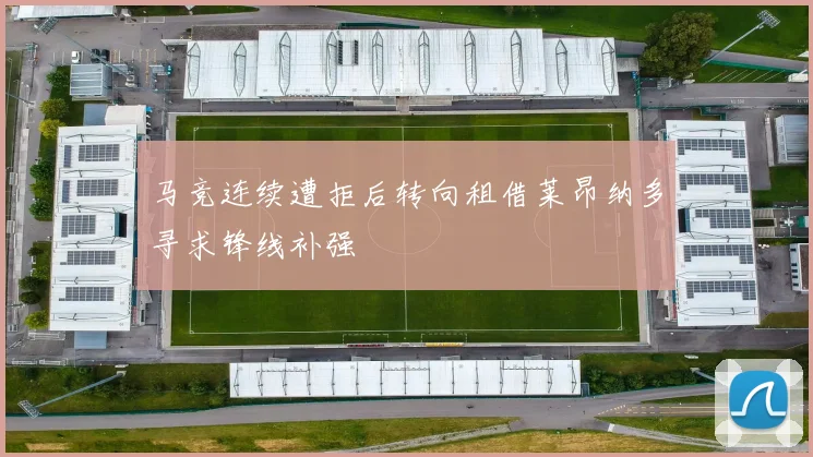 马竞连续遭拒后转向租借莱昂纳多寻求锋线补强