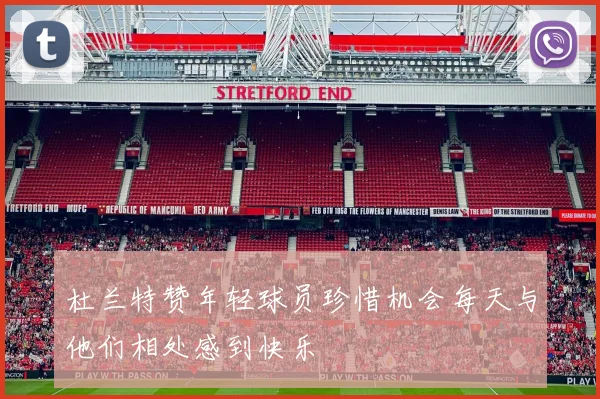 杜兰特赞年轻球员珍惜机会每天与他们相处感到快乐