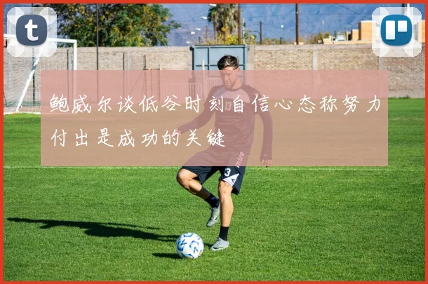 鲍威尔谈低谷时刻自信心态称努力付出是成功的关键