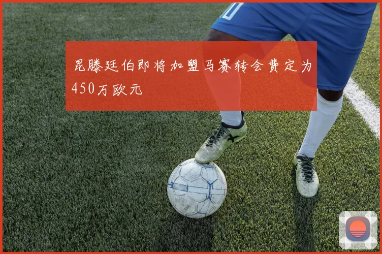 昆滕廷伯即将加盟马赛转会费定为450万欧元