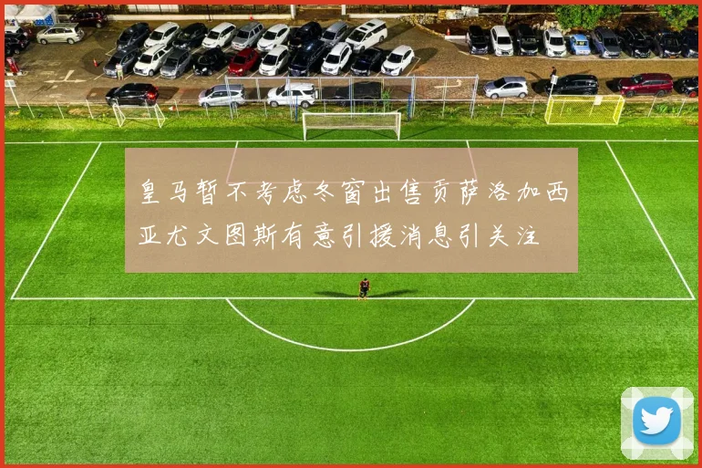 皇马暂不考虑冬窗出售贡萨洛加西亚尤文图斯有意引援消息引关注