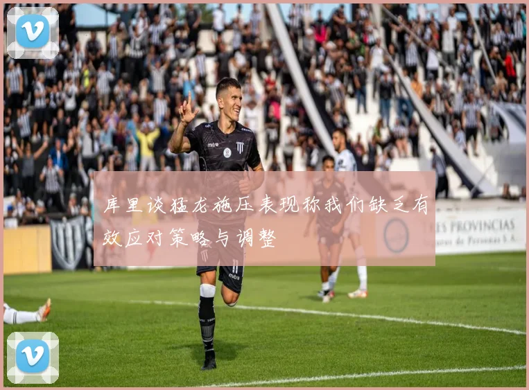 库里谈猛龙施压表现称我们缺乏有效应对策略与调整