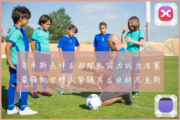 考辛斯点评东部球队实力认为活塞最强凯尔特人紧随其后分析尼克斯不足之处