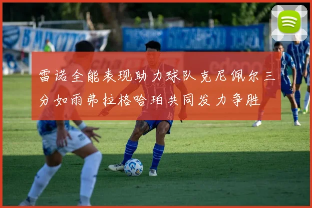 雷诺全能表现助力球队克尼佩尔三分如雨弗拉格哈珀共同发力争胜