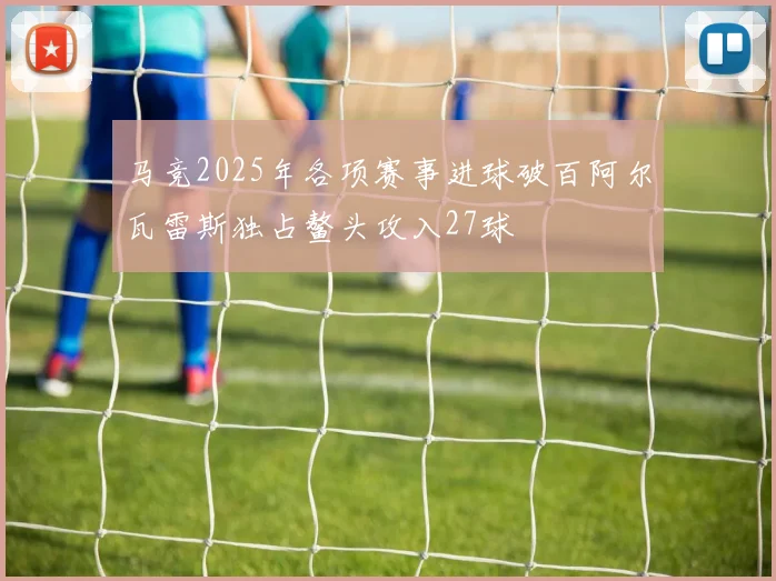 马竞2025年各项赛事进球破百阿尔瓦雷斯独占鳌头攻入27球