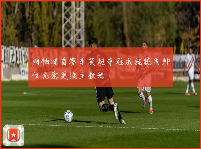 利物浦首赛季英超夺冠成就稳固帅位无意更换主教练