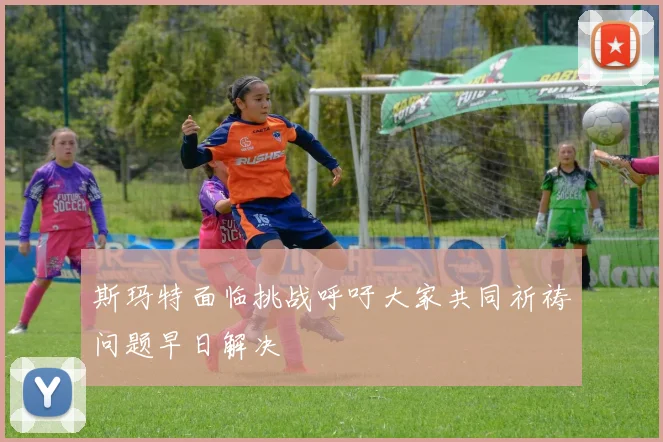 斯玛特面临挑战呼吁大家共同祈祷问题早日解决
