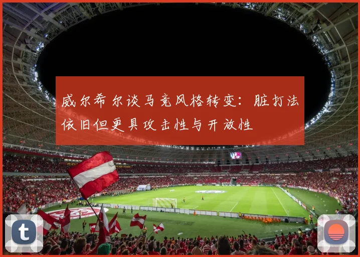 威尔希尔谈马竞风格转变：脏打法依旧但更具攻击性与开放性