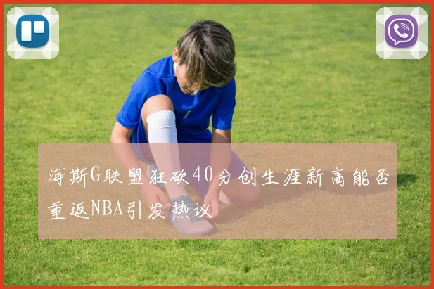 海斯G联盟狂砍40分创生涯新高能否重返NBA引发热议