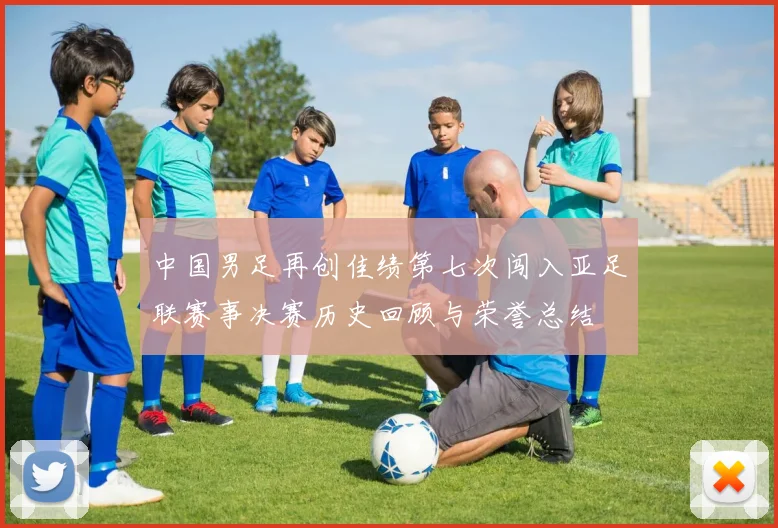 中国男足再创佳绩第七次闯入亚足联赛事决赛历史回顾与荣誉总结