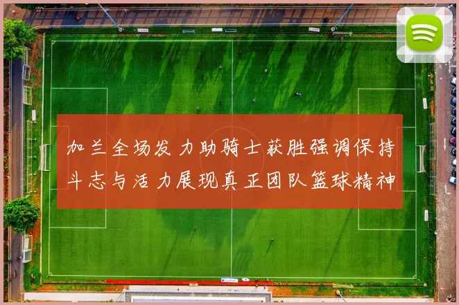 加兰全场发力助骑士获胜强调保持斗志与活力展现真正团队篮球精神