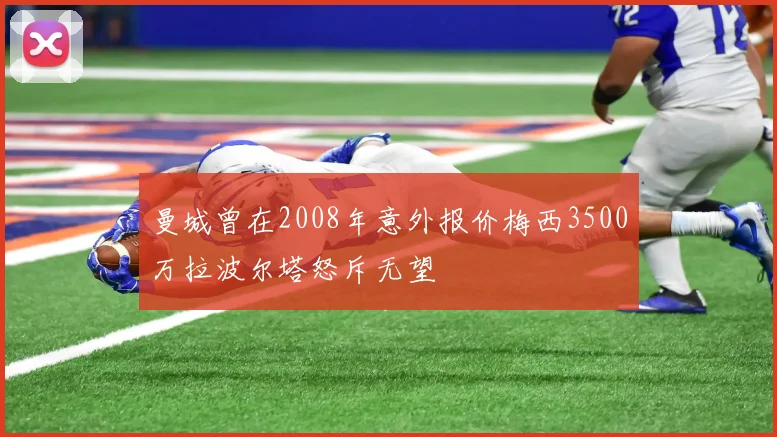 曼城曾在2008年意外报价梅西3500万拉波尔塔怒斥无望