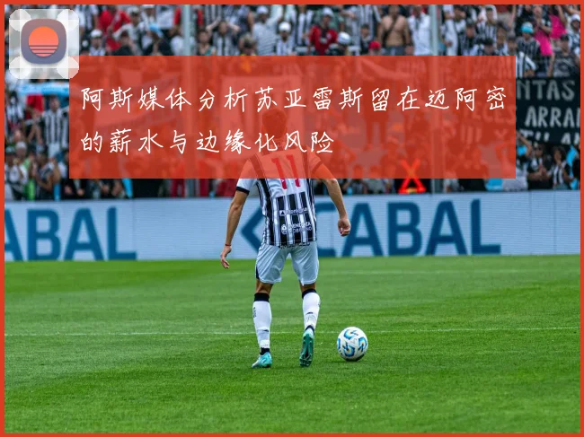 阿斯媒体分析苏亚雷斯留在迈阿密的薪水与边缘化风险
