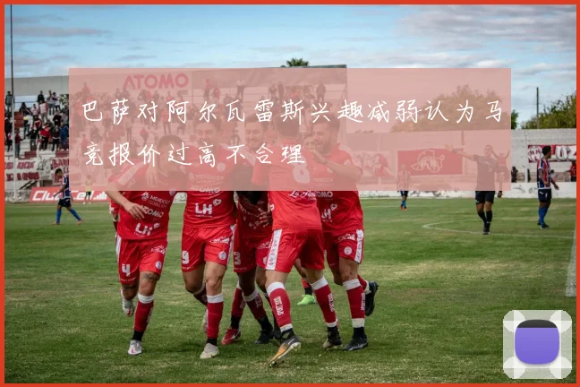 巴萨对阿尔瓦雷斯兴趣减弱认为马竞报价过高不合理