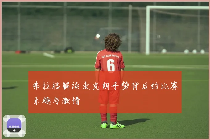 弗拉格解读麦克朗手势背后的比赛乐趣与激情