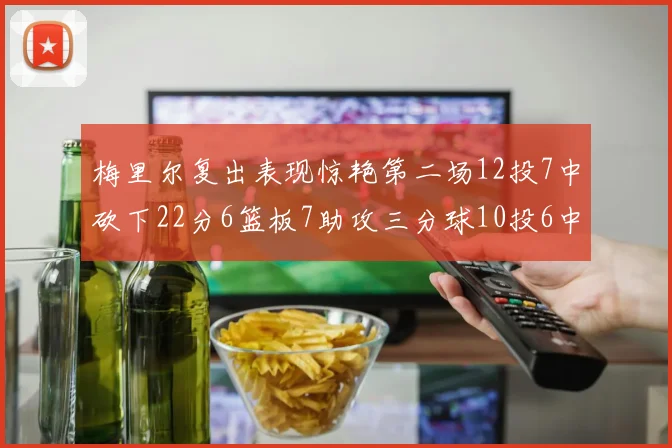 梅里尔复出表现惊艳第二场12投7中砍下22分6篮板7助攻三分球10投6中