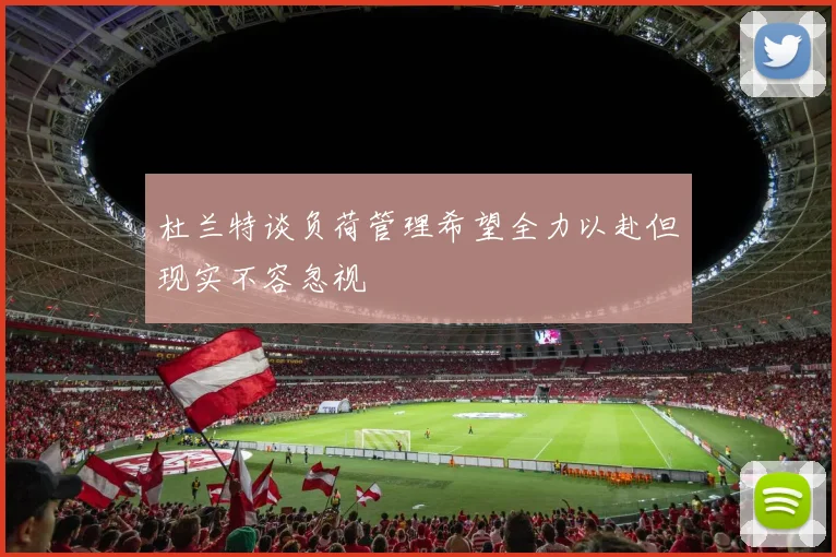 杜兰特谈负荷管理希望全力以赴但现实不容忽视