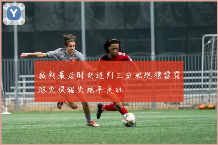 裁判最后时刻连判三分犯规穆雷罚球失误错失绝平良机