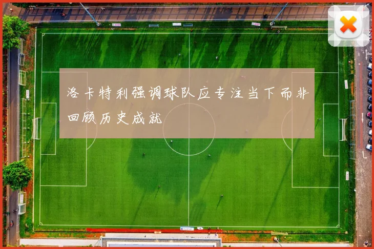 洛卡特利强调球队应专注当下而非回顾历史成就