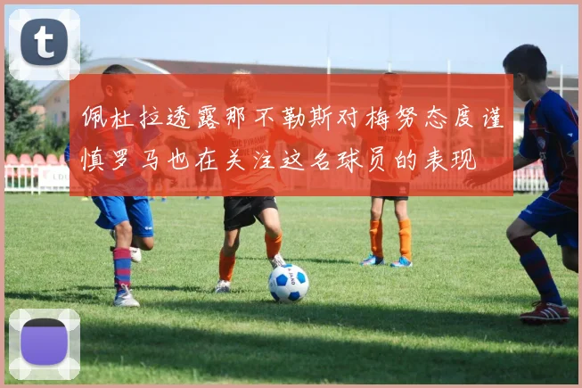 佩杜拉透露那不勒斯对梅努态度谨慎罗马也在关注这名球员的表现