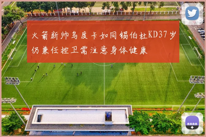 火箭新帅乌度卡如同锡伯杜KD37岁仍兼任控卫需注意身体健康
