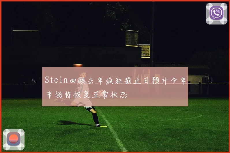 Stein回顾去年疯狂截止日预计今年市场将恢复正常状态