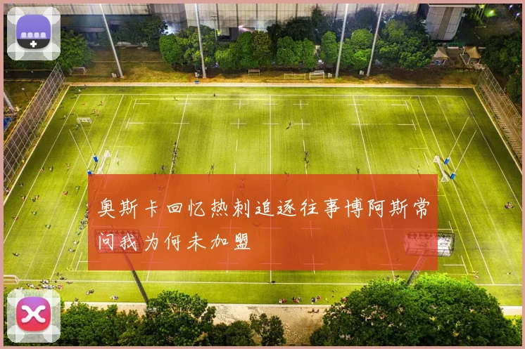 奥斯卡回忆热刺追逐往事博阿斯常问我为何未加盟