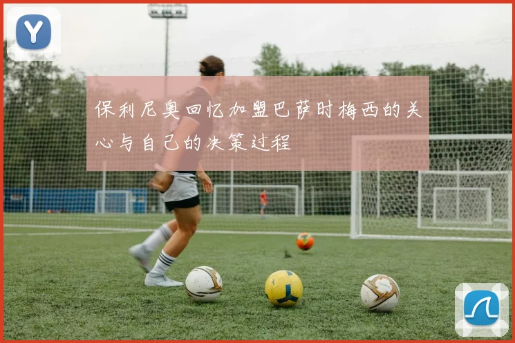 保利尼奥回忆加盟巴萨时梅西的关心与自己的决策过程