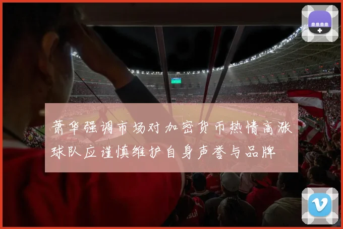 萧华强调市场对加密货币热情高涨球队应谨慎维护自身声誉与品牌