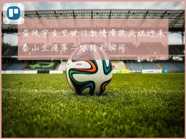 黄政宇凌空破门激情滑跪庆祝迎来泰山生涯第二球精彩瞬间