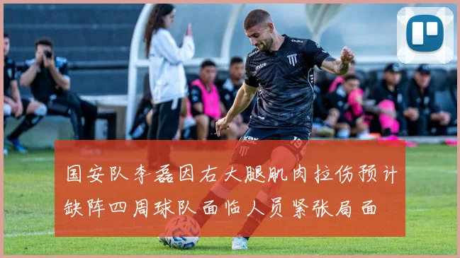 国安队李磊因右大腿肌肉拉伤预计缺阵四周球队面临人员紧张局面