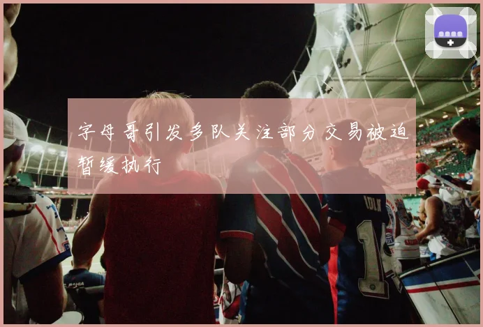 字母哥引发多队关注部分交易被迫暂缓执行