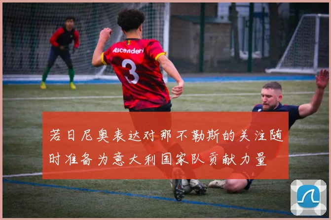 若日尼奥表达对那不勒斯的关注随时准备为意大利国家队贡献力量