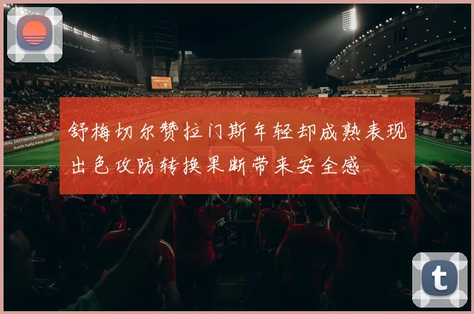 舒梅切尔赞拉门斯年轻却成熟表现出色攻防转换果断带来安全感
