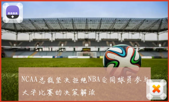 NCAA总裁坚决拒绝NBA合同球员参与大学比赛的决策解读