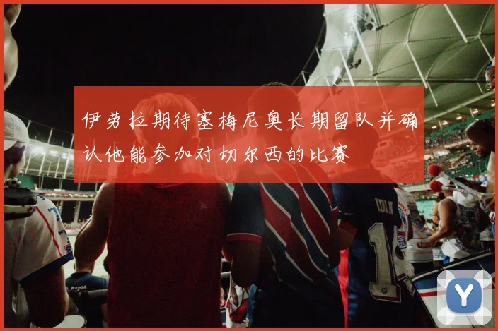 伊劳拉期待塞梅尼奥长期留队并确认他能参加对切尔西的比赛