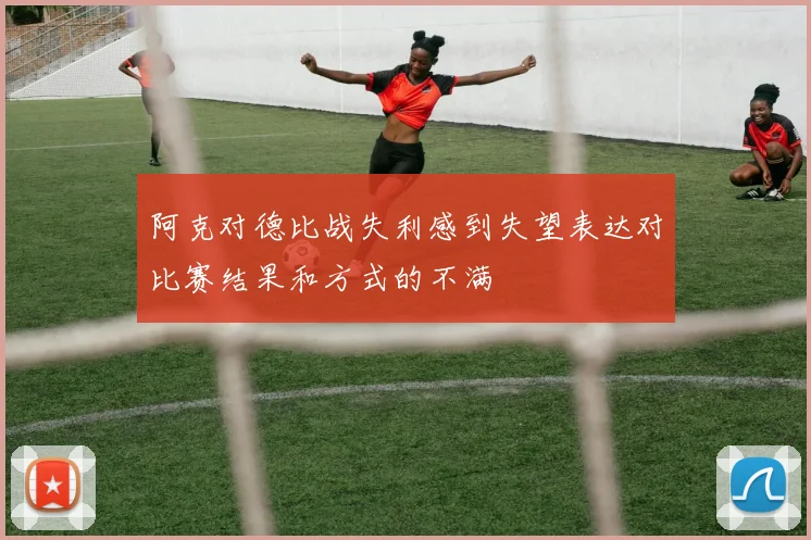 阿克对德比战失利感到失望表达对比赛结果和方式的不满