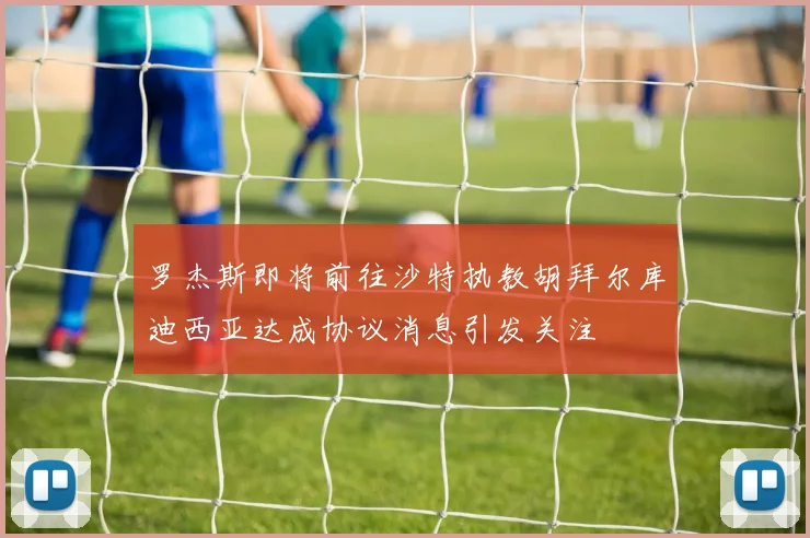 罗杰斯即将前往沙特执教胡拜尔库迪西亚达成协议消息引发关注