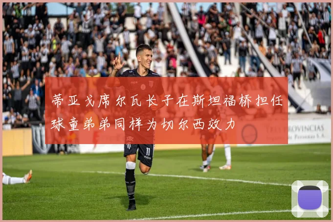 蒂亚戈席尔瓦长子在斯坦福桥担任球童弟弟同样为切尔西效力