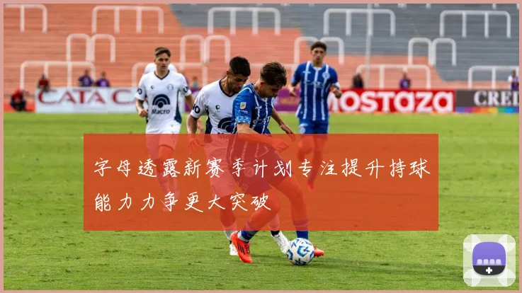 字母透露新赛季计划专注提升持球能力力争更大突破