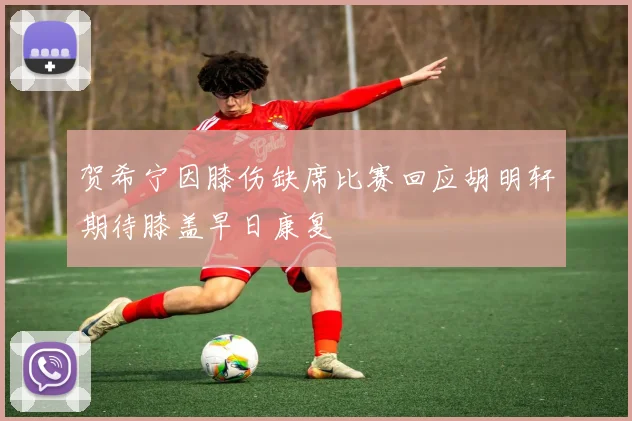 贺希宁因膝伤缺席比赛回应胡明轩期待膝盖早日康复