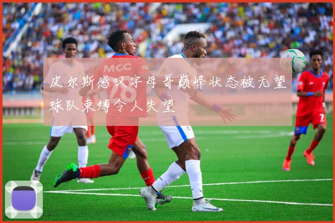 皮尔斯感叹字母哥巅峰状态被无望球队束缚令人失望