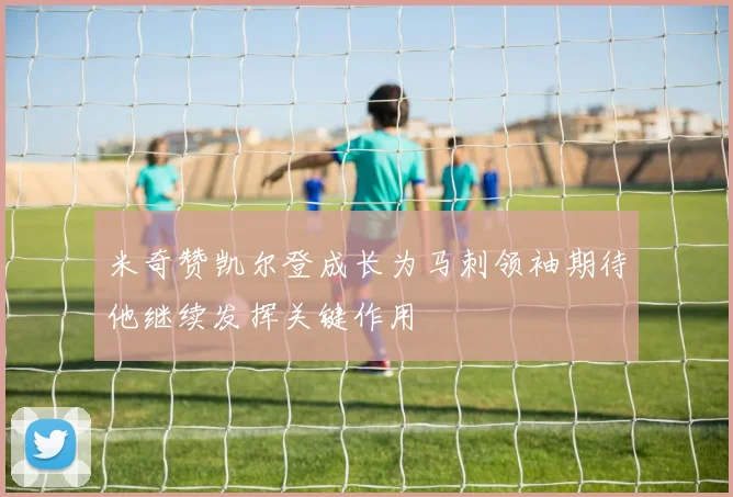 米奇赞凯尔登成长为马刺领袖期待他继续发挥关键作用