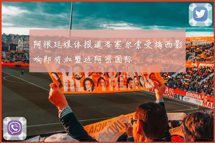 阿根廷媒体报道洛塞尔索受梅西影响即将加盟迈阿密国际